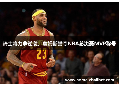 骑士将力争逆袭，詹姆斯誓夺NBA总决赛MVP称号